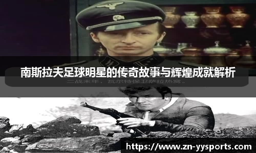 南斯拉夫足球明星的传奇故事与辉煌成就解析