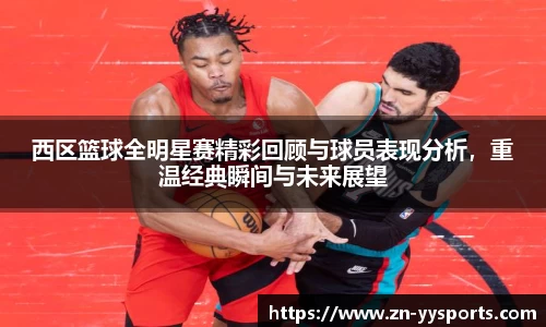 西区篮球全明星赛精彩回顾与球员表现分析，重温经典瞬间与未来展望
